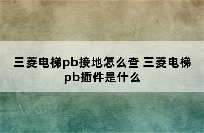 三菱电梯pb接地怎么查 三菱电梯pb插件是什么